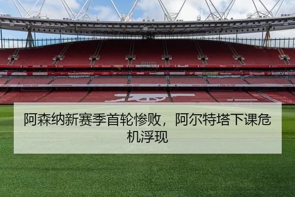 阿森纳新赛季首轮惨败，阿尔特塔下课危机浮现